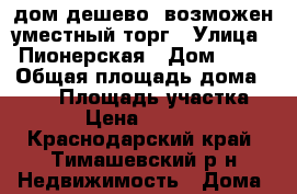 дом дешево, возможен уместный торг › Улица ­ Пионерская › Дом ­ 26 › Общая площадь дома ­ 482 › Площадь участка ­ 28 › Цена ­ 700 000 - Краснодарский край, Тимашевский р-н Недвижимость » Дома, коттеджи, дачи продажа   